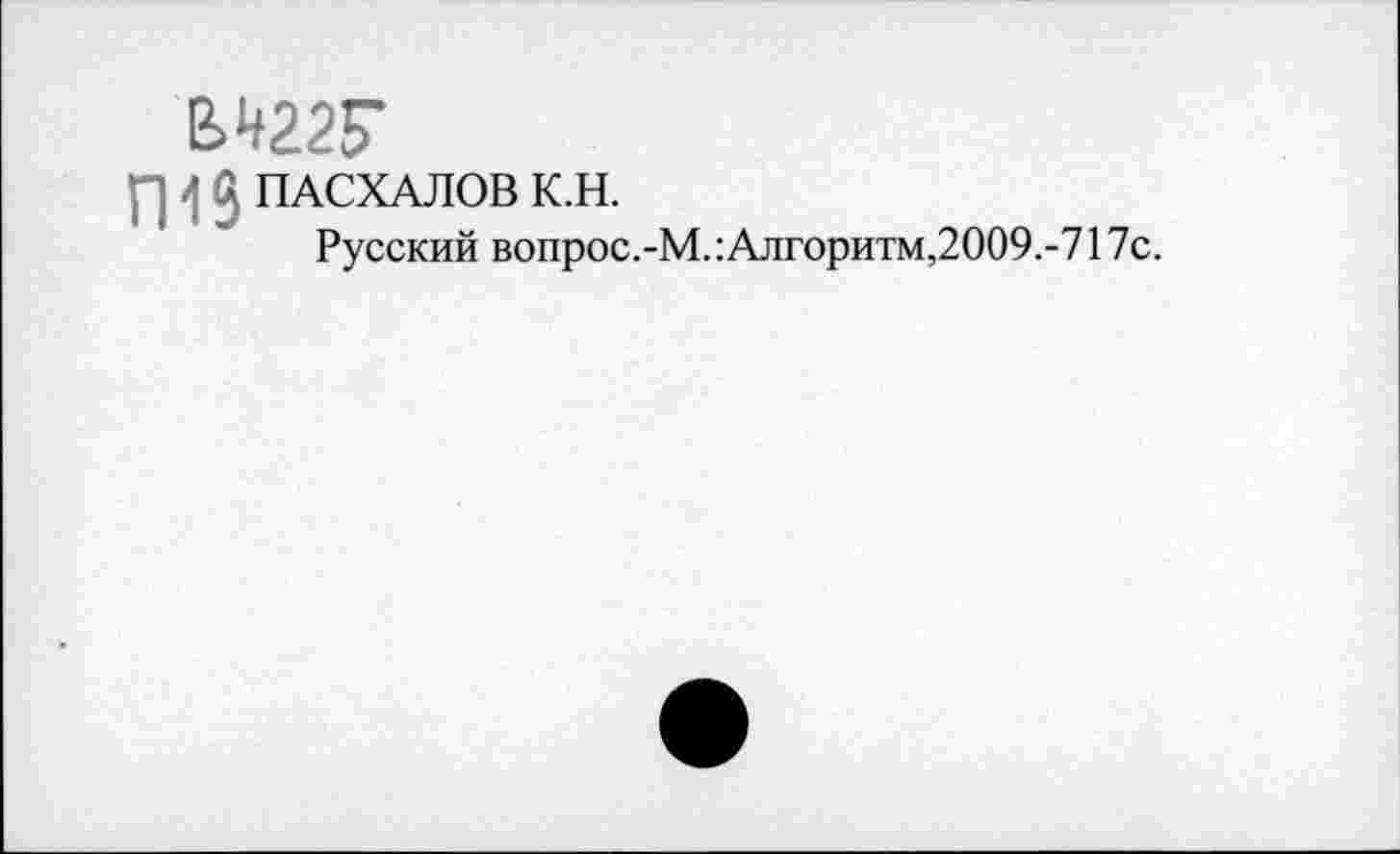 ﻿ЕЛ22Г
p 1 S ПАСХАЛОВ K.H.
Русский вопрос.-М.:Алгоритм,2009.-717с.